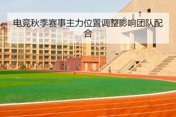 电竞秋季赛事主力位置调整影响团队配合